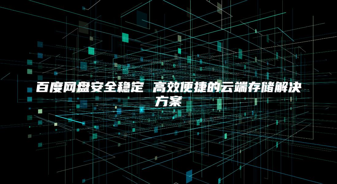 百度网盘安全稳定 高效便捷的云端存储解决方案