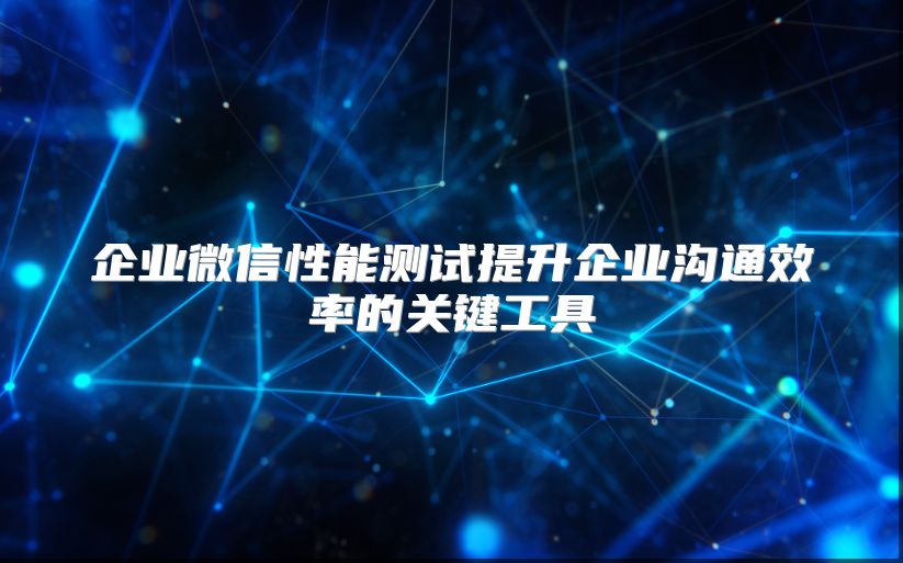 企业微信性能测试提升企业沟通效率的关键工具