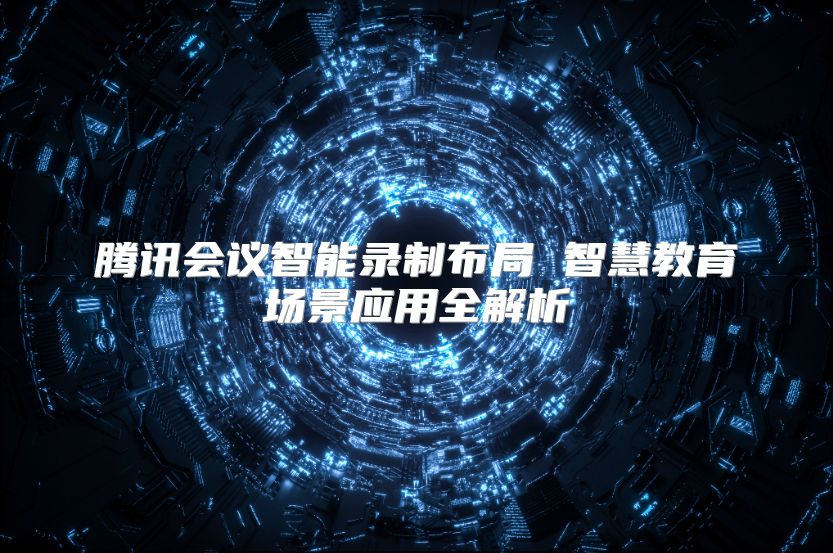 腾讯会议智能录制布局 智慧教育场景应用全解析