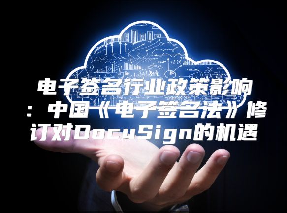 电子签名行业政策影响：中国《电子签名法》修订对DocuSign的机遇