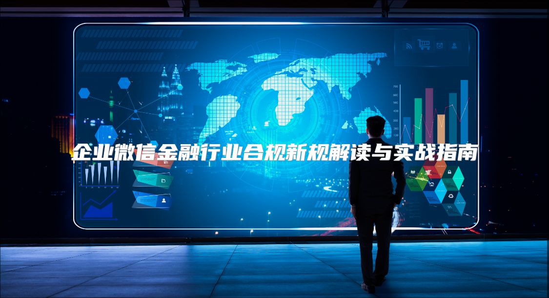 企业微信金融行业合规新规解读与实战指南