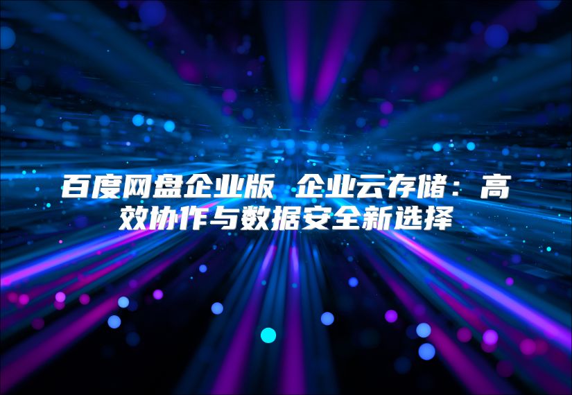 百度网盘企业版 企业云存储：高效协作与数据安全新选择