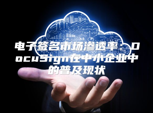 电子签名市场渗透率：DocuSign在中小企业中的普及现状