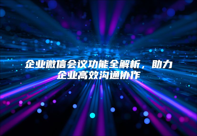 企业微信会议功能全解析，助力企业高效沟通协作