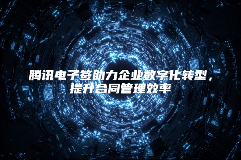 腾讯电子签助力企业数字化转型，提升合同管理效率