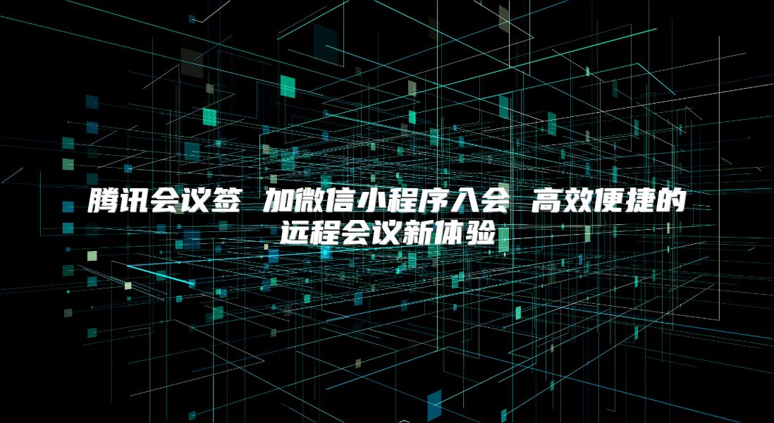 腾讯会议签 加微信小程序入会 高效便捷的远程会议新体验