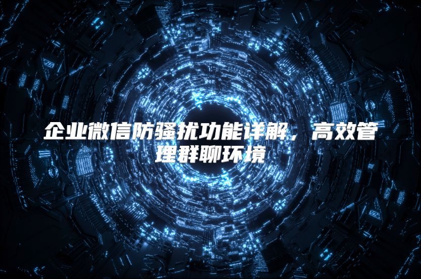 企业微信防骚扰功能详解，高效管理群聊环境