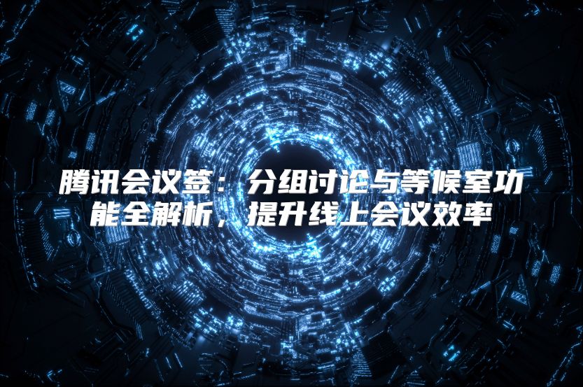 腾讯会议签：分组讨论与等候室功能全解析，提升线上会议效率