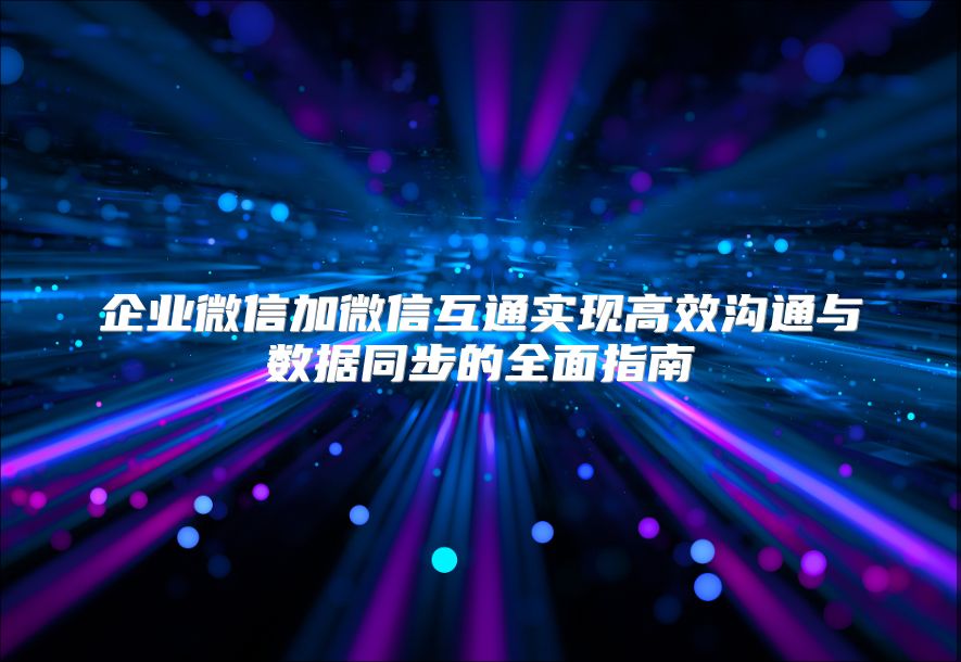 企业微信加微信互通实现高效沟通与数据同步的全面指南
