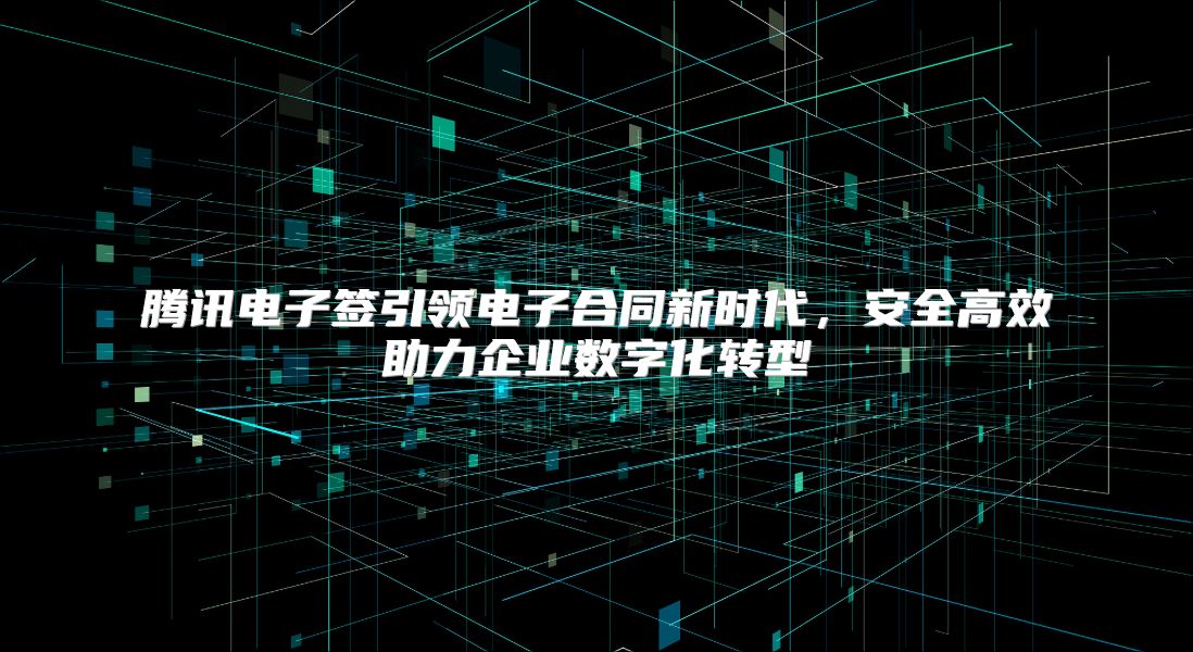 腾讯电子签引领电子合同新时代，安全高效助力企业数字化转型