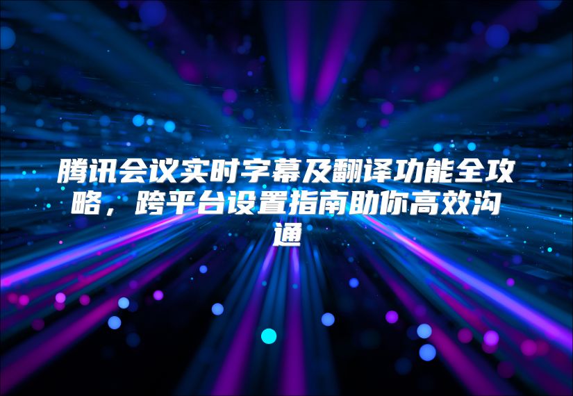 腾讯会议实时字幕及翻译功能全攻略，跨平台设置指南助你高效沟通