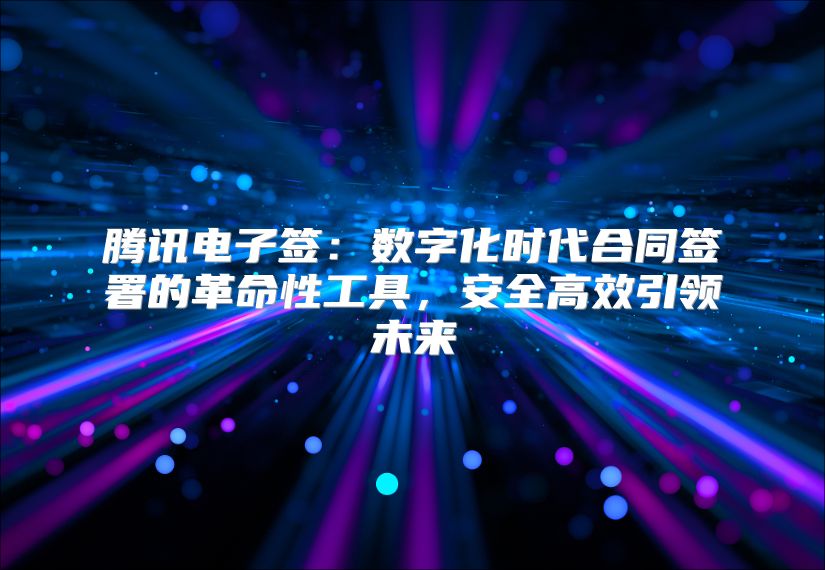 腾讯电子签：数字化时代合同签署的革命性工具，安全高效引领未来