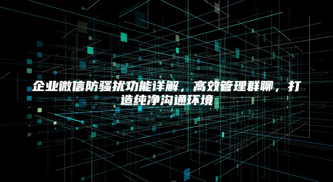 企业微信防骚扰功能详解，高效管理群聊，打造纯净沟通环境