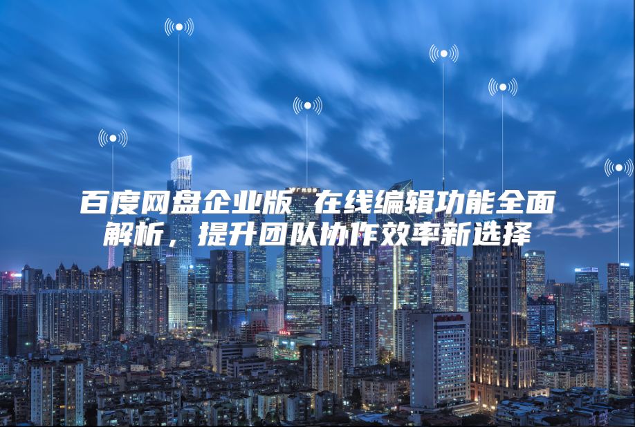 百度网盘企业版 在线编辑功能全面解析，提升团队协作效率新选择