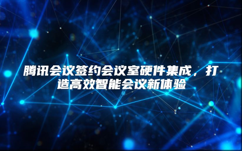 腾讯会议签约会议室硬件集成，打造高效智能会议新体验