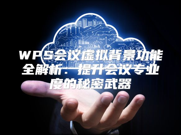 WPS会议虚拟背景功能全解析：提升会议专业度的秘密武器