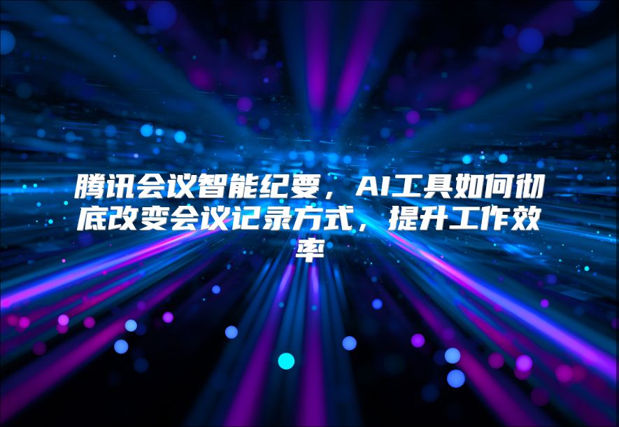 腾讯会议智能纪要，AI工具如何彻底改变会议记录方式，提升工作效率