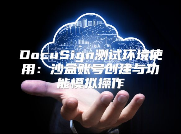 DocuSign测试环境使用：沙盒账号创建与功能模拟操作