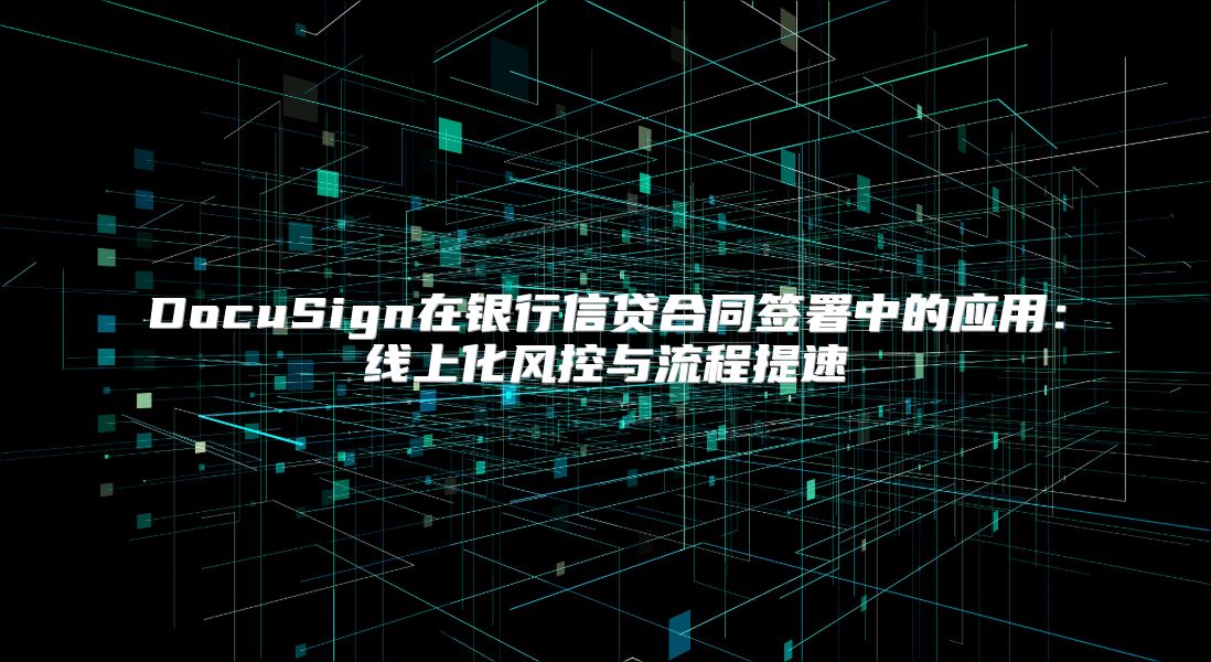DocuSign在银行信贷合同签署中的应用：线上化风控与流程提速
