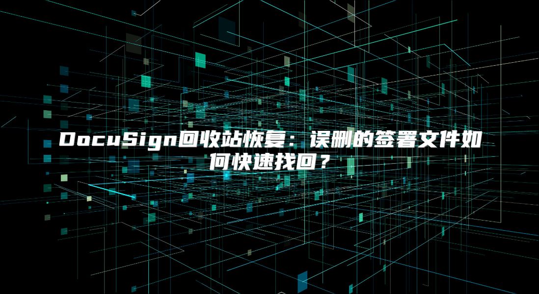 DocuSign回收站恢复：误删的签署文件如何快速找回？