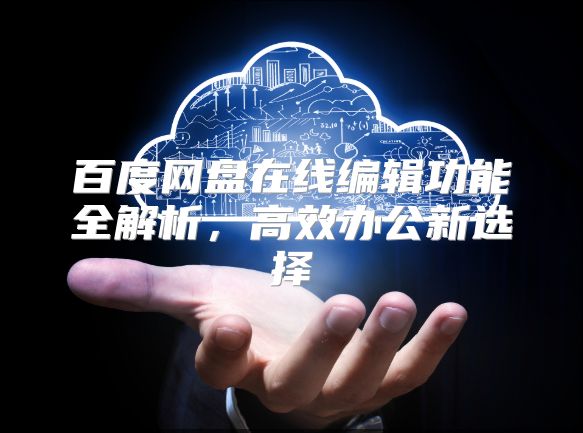 百度网盘在线编辑功能全解析，高效办公新选择