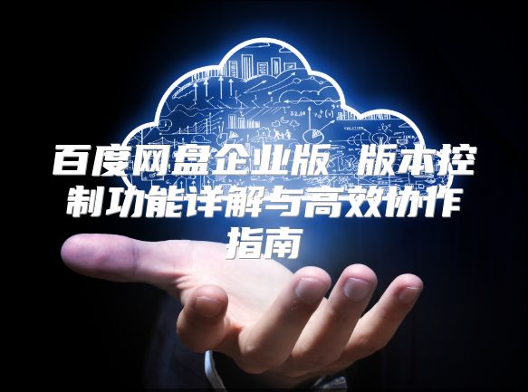 百度网盘企业版 版本控制功能详解与高效协作指南