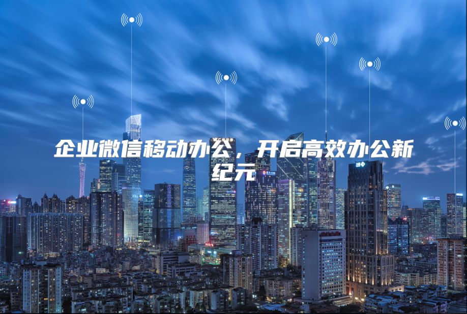 企业微信移动办公，开启高效办公新纪元