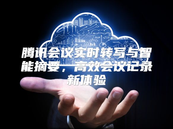 腾讯会议实时转写与智能摘要，高效会议记录新体验
