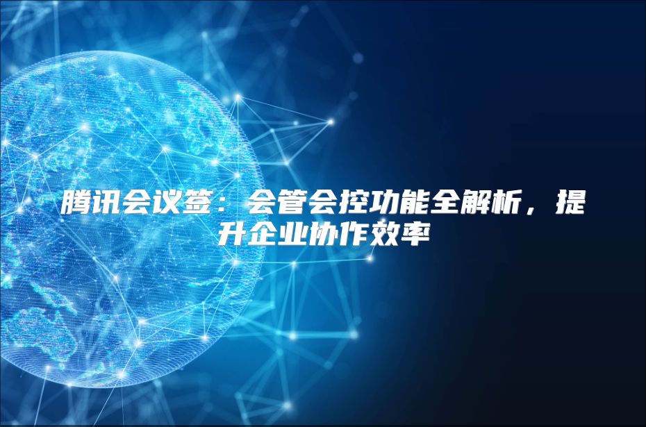 腾讯会议签：会管会控功能全解析，提升企业协作效率