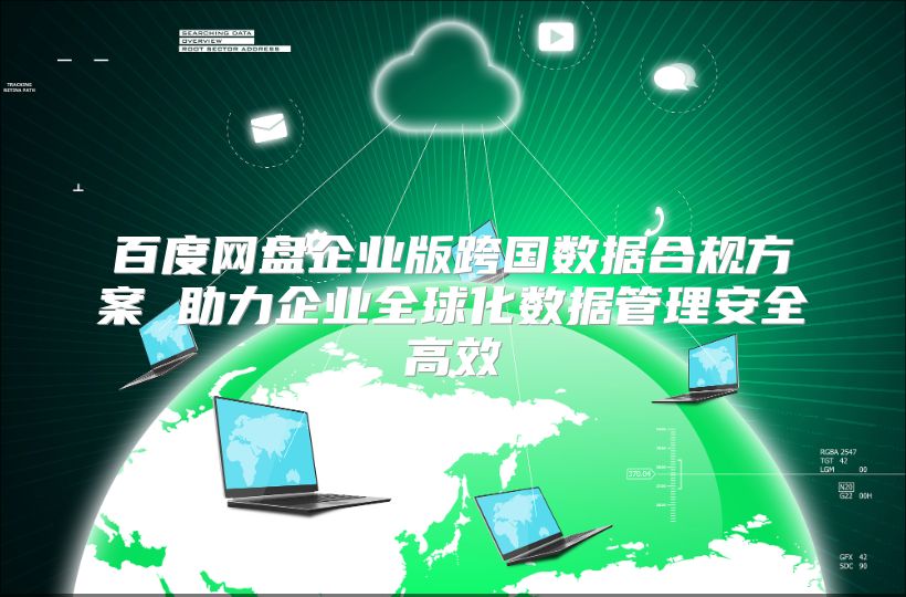 百度网盘企业版跨国数据合规方案 助力企业全球化数据管理安全高效
