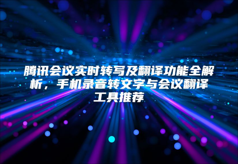腾讯会议实时转写及翻译功能全解析，手机录音转文字与会议翻译工具推荐