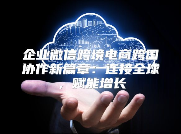 企业微信跨境电商跨国协作新篇章：连接全球，赋能增长