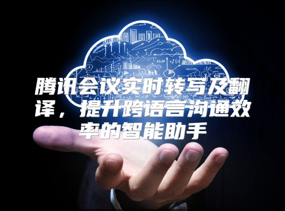 腾讯会议实时转写及翻译，提升跨语言沟通效率的智能助手