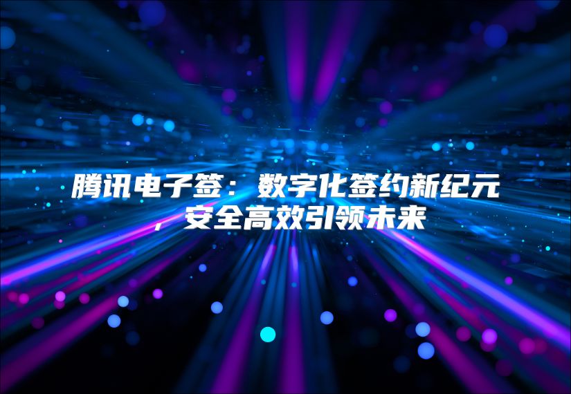 腾讯电子签：数字化签约新纪元，安全高效引领未来