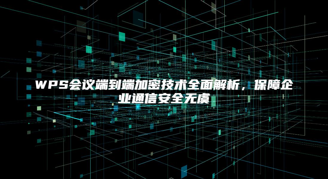 WPS会议端到端加密技术全面解析，保障企业通信安全无虞
