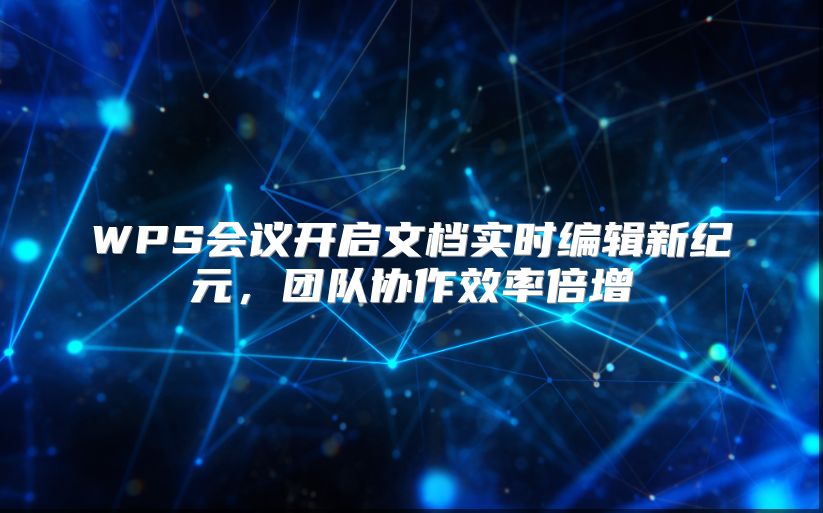 WPS会议开启文档实时编辑新纪元，团队协作效率倍增
