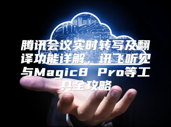 腾讯会议实时转写及翻译功能详解，讯飞听见与Magic8 Pro等工具全攻略