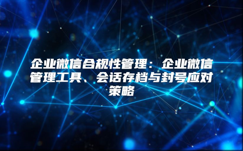 企业微信合规性管理：企业微信管理工具、会话存档与封号应对策略