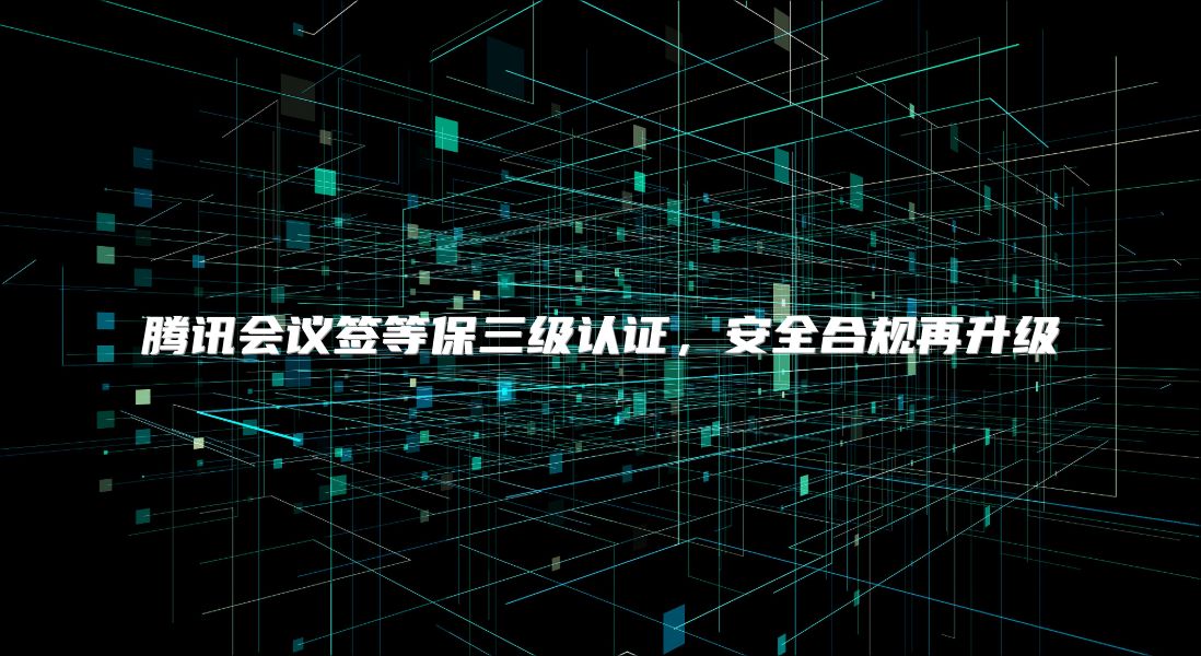 腾讯会议签等保三级认证，安全合规再升级