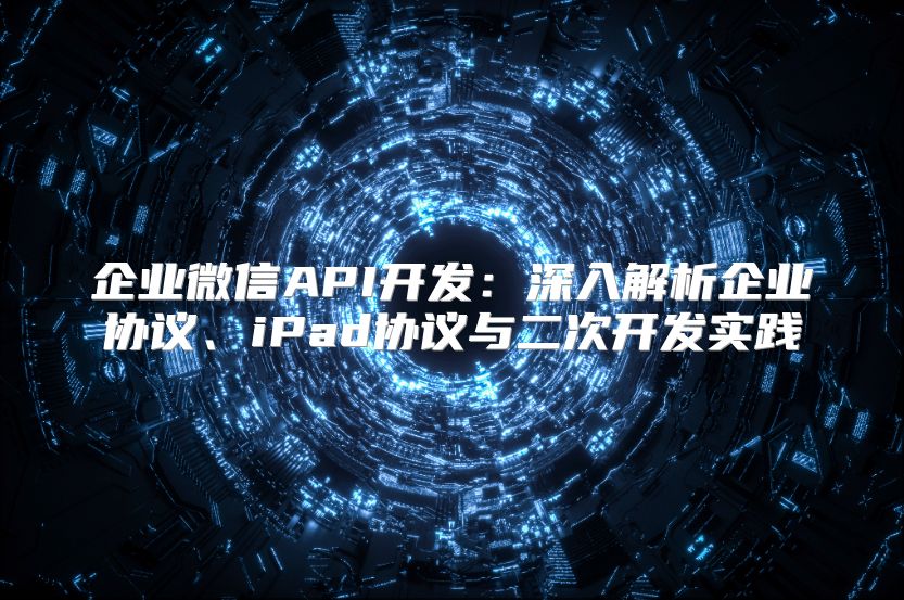 企业微信API开发：深入解析企业协议、iPad协议与二次开发实践