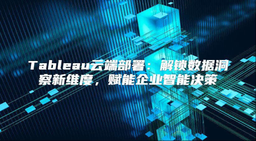 Tableau云端部署：解锁数据洞察新维度，赋能企业智能决策
