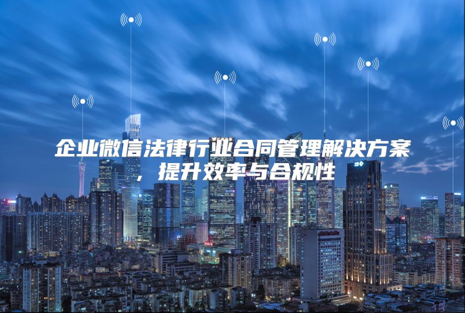 企业微信法律行业合同管理解决方案，提升效率与合规性