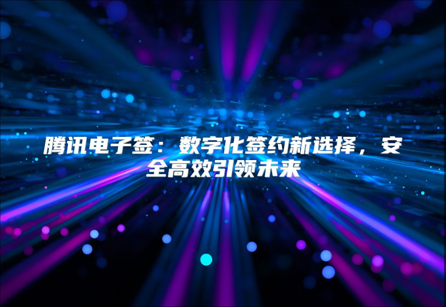 腾讯电子签：数字化签约新选择，安全高效引领未来