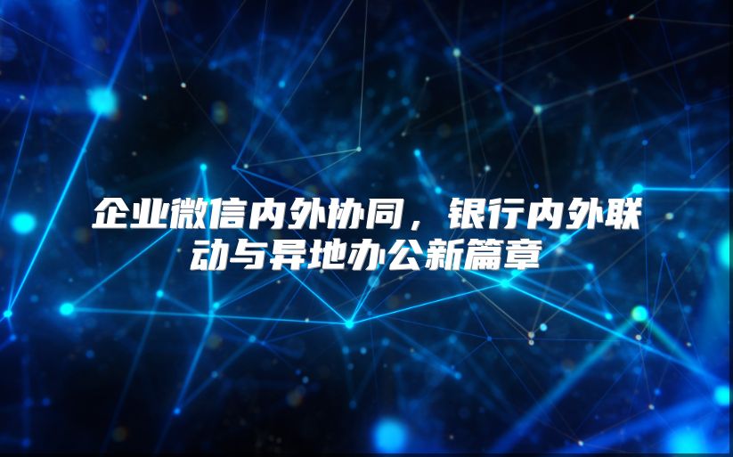 企业微信内外协同，银行内外联动与异地办公新篇章