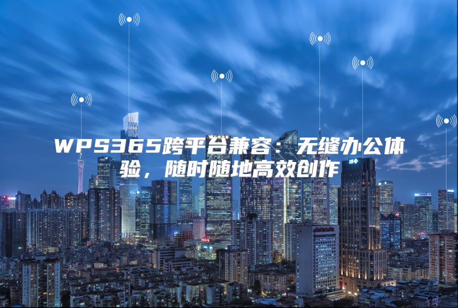 WPS365跨平台兼容：无缝办公体验，随时随地高效创作