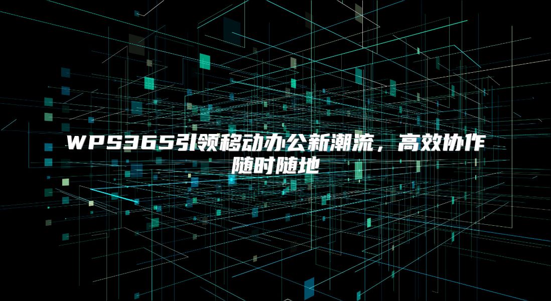 WPS365引领移动办公新潮流，高效协作随时随地