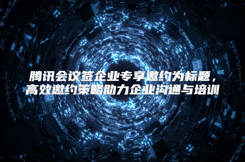 腾讯会议签企业专享邀约为标题，高效邀约策略助力企业沟通与培训