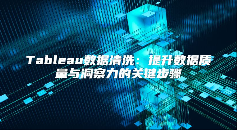 Tableau数据清洗：提升数据质量与洞察力的关键步骤