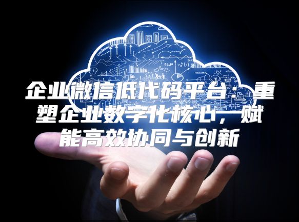 企业微信低代码平台：重塑企业数字化核心，赋能高效协同与创新