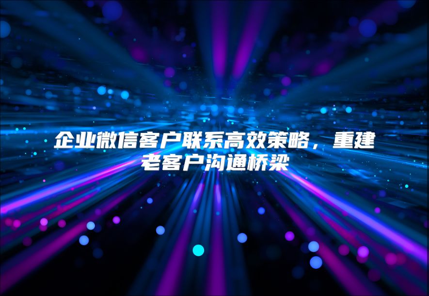 企业微信客户联系高效策略，重建老客户沟通桥梁